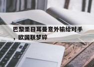 爱游戏-关于巴黎圣日耳曼意外输给对手，欧国联梦碎的信息