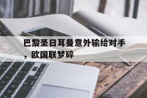 爱游戏-关于巴黎圣日耳曼意外输给对手，欧国联梦碎的信息
